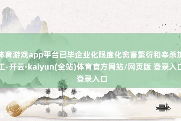 体育游戏app平台已毕企业化限度化禽畜繁衍和宰杀加工-开云·kaiyun(全站)体育官方网站/网页版 登录入口