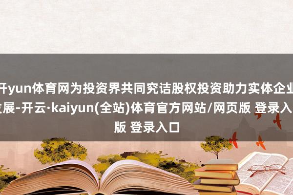 开yun体育网为投资界共同究诘股权投资助力实体企业发展-开云·kaiyun(全站)体育官方网站/网页版 登录入口