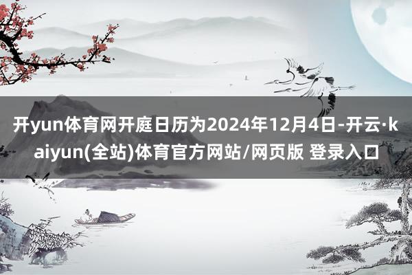 开yun体育网开庭日历为2024年12月4日-开云·kaiyun(全站)体育官方网站/网页版 登录入口