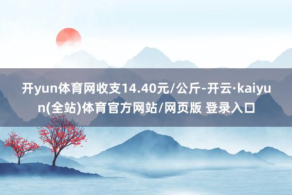 开yun体育网收支14.40元/公斤-开云·kaiyun(全站)体育官方网站/网页版 登录入口