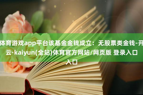 体育游戏app平台该基金金钱成立：无股票类金钱-开云·kaiyun(全站)体育官方网站/网页版 登录入口