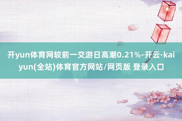 开yun体育网较前一交游日高潮0.21%-开云·kaiyun(全站)体育官方网站/网页版 登录入口