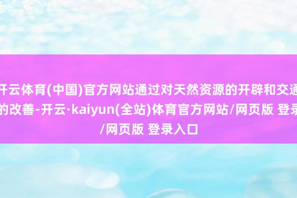 开云体育(中国)官方网站通过对天然资源的开辟和交通景况的改善-开云·kaiyun(全站)体育官方网站/网页版 登录入口