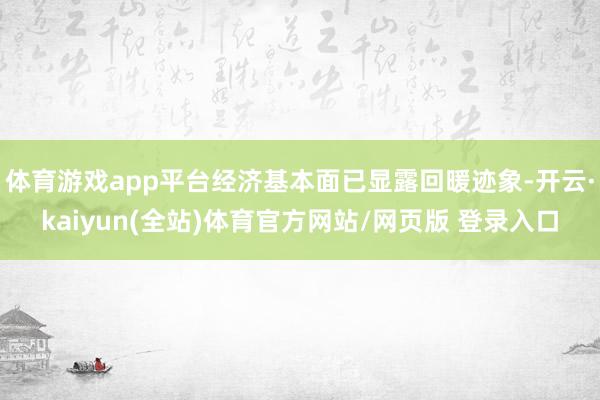 体育游戏app平台经济基本面已显露回暖迹象-开云·kaiyun(全站)体育官方网站/网页版 登录入口