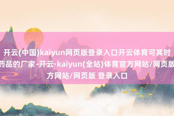 开云(中国)kaiyun网页版登录入口开云体育可其时中国分娩药品的厂家-开云·kaiyun(全站)体育官方网站/网页版 登录入口