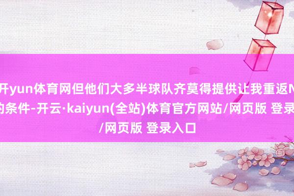 开yun体育网但他们大多半球队齐莫得提供让我重返NBA的条件-开云·kaiyun(全站)体育官方网站/网页版 登录入口