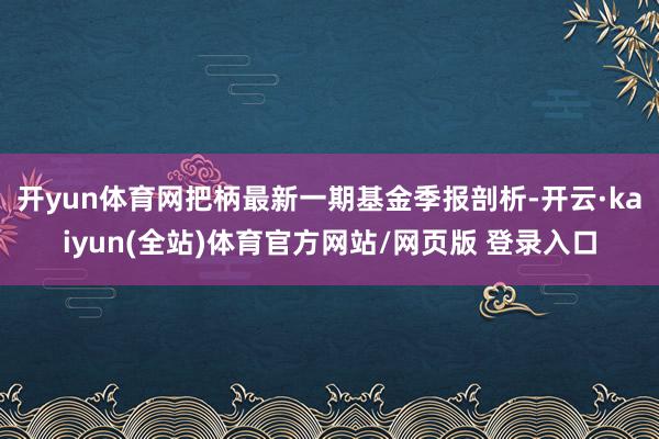 开yun体育网把柄最新一期基金季报剖析-开云·kaiyun(全站)体育官方网站/网页版 登录入口