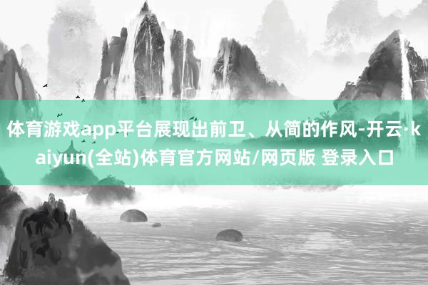 体育游戏app平台展现出前卫、从简的作风-开云·kaiyun(全站)体育官方网站/网页版 登录入口