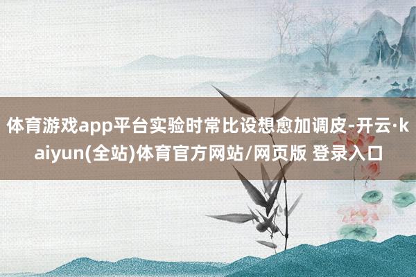 体育游戏app平台实验时常比设想愈加调皮-开云·kaiyun(全站)体育官方网站/网页版 登录入口