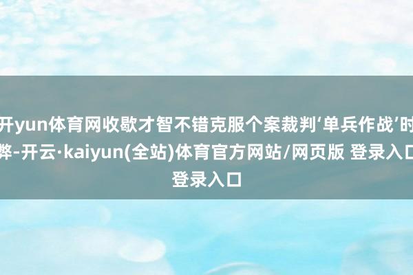 开yun体育网收歇才智不错克服个案裁判‘单兵作战’时弊-开云·kaiyun(全站)体育官方网站/网页版 登录入口