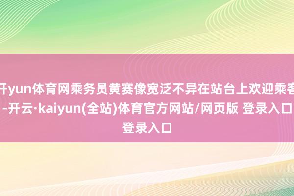 开yun体育网乘务员黄赛像宽泛不异在站台上欢迎乘客-开云·kaiyun(全站)体育官方网站/网页版 登录入口