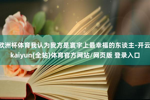 欧洲杯体育我认为我方是寰宇上最幸福的东谈主-开云·kaiyun(全站)体育官方网站/网页版 登录入口