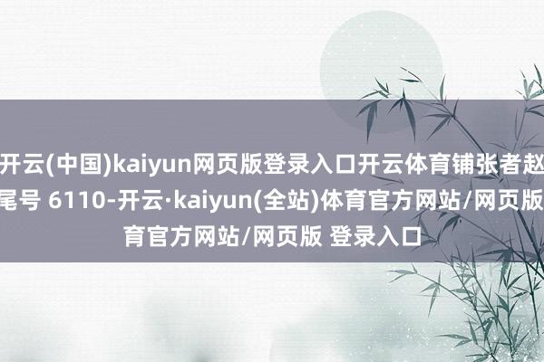 开云(中国)kaiyun网页版登录入口开云体育铺张者赵**（手机尾号 6110-开云·kaiyun(全站)体育官方网站/网页版 登录入口