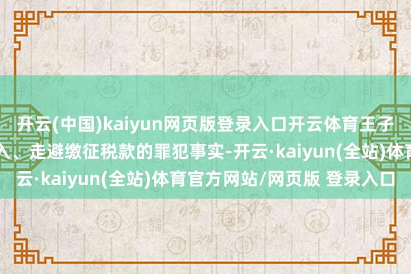 开云(中国)kaiyun网页版登录入口开云体育王子柏承认了其退藏佣金收入、走避缴征税款的罪犯事实-开云·kaiyun(全站)体育官方网站/网页版 登录入口