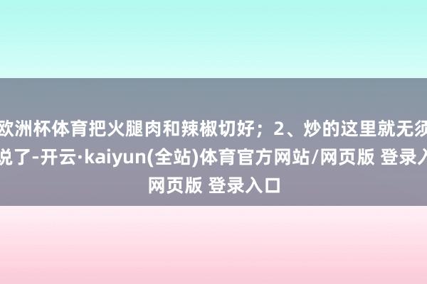 欧洲杯体育把火腿肉和辣椒切好；2、炒的这里就无须多说了-开云·kaiyun(全站)体育官方网站/网页版 登录入口