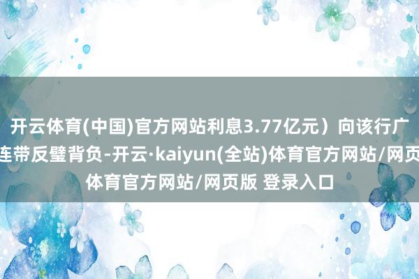 开云体育(中国)官方网站利息3.77亿元）向该行广州分行承担连带反璧背负-开云·kaiyun(全站)体育官方网站/网页版 登录入口