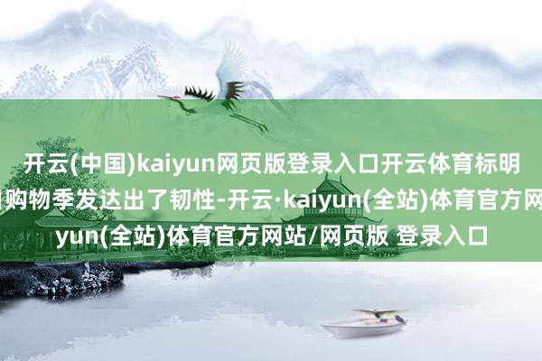 开云(中国)kaiyun网页版登录入口开云体育标明破钞者在关节的沐日购物季发达出了韧性-开云·kaiyun(全站)体育官方网站/网页版 登录入口