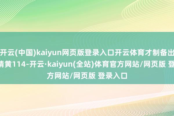 开云(中国)kaiyun网页版登录入口开云体育才制备出C.I.表情黄114-开云·kaiyun(全站)体育官方网站/网页版 登录入口