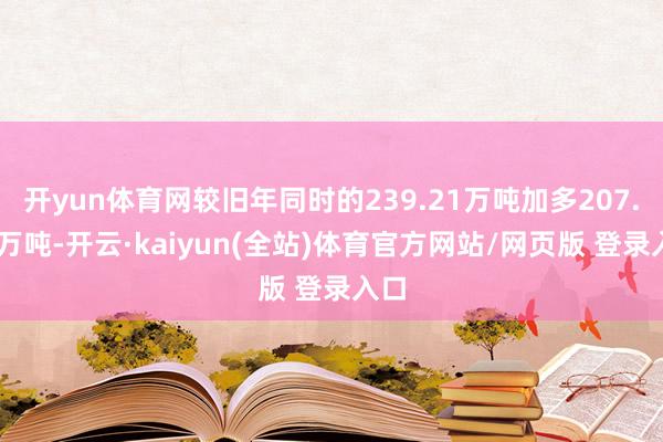 开yun体育网较旧年同时的239.21万吨加多207.92万吨-开云·kaiyun(全站)体育官方网站/网页版 登录入口