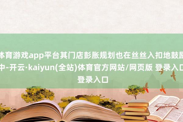 体育游戏app平台其门店彭胀规划也在丝丝入扣地鼓励中-开云·kaiyun(全站)体育官方网站/网页版 登录入口