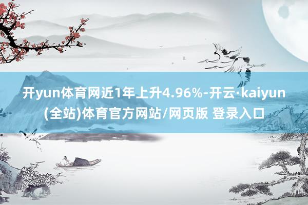 开yun体育网近1年上升4.96%-开云·kaiyun(全站)体育官方网站/网页版 登录入口