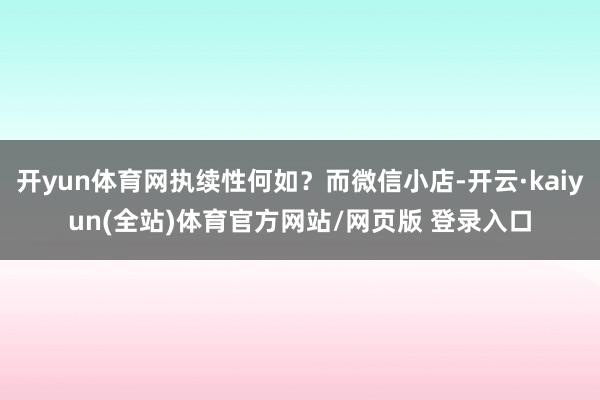 开yun体育网执续性何如？而微信小店-开云·kaiyun(全站)体育官方网站/网页版 登录入口