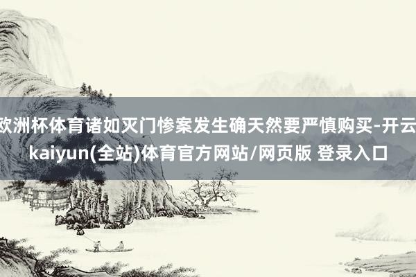 欧洲杯体育诸如灭门惨案发生确天然要严慎购买-开云·kaiyun(全站)体育官方网站/网页版 登录入口