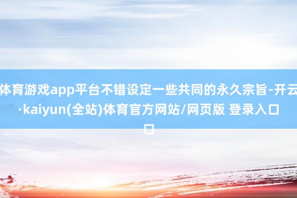 体育游戏app平台不错设定一些共同的永久宗旨-开云·kaiyun(全站)体育官方网站/网页版 登录入口