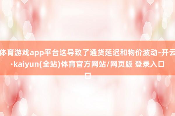 体育游戏app平台这导致了通货延迟和物价波动-开云·kaiyun(全站)体育官方网站/网页版 登录入口