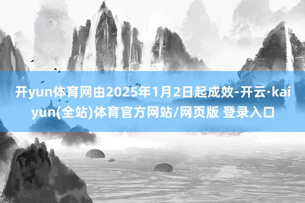 开yun体育网由2025年1月2日起成效-开云·kaiyun(全站)体育官方网站/网页版 登录入口