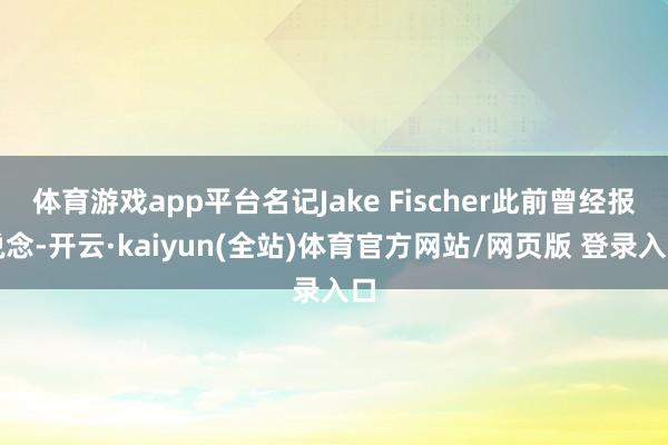 体育游戏app平台名记Jake Fischer此前曾经报说念-开云·kaiyun(全站)体育官方网站/网页版 登录入口