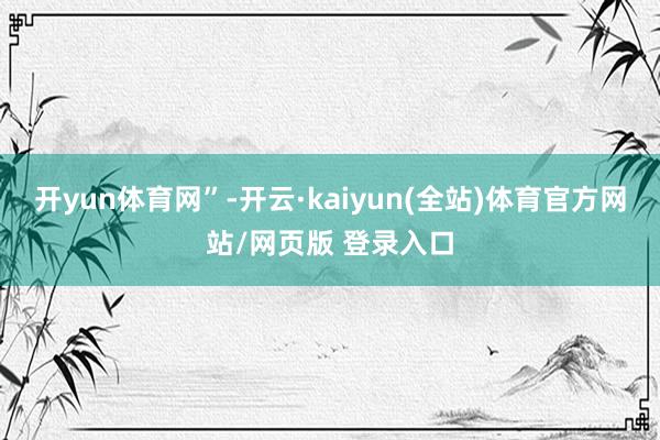 开yun体育网”-开云·kaiyun(全站)体育官方网站/网页版 登录入口