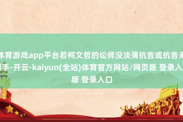 体育游戏app平台若柯文哲的讼师没淡薄抗告或抗告未到手-开云·kaiyun(全站)体育官方网站/网页版 登录入口