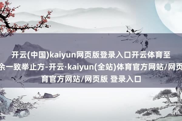 开云(中国)kaiyun网页版登录入口开云体育　　至于原先的其余一致举止方-开云·kaiyun(全站)体育官方网站/网页版 登录入口