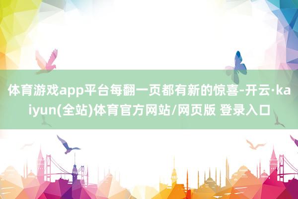 体育游戏app平台每翻一页都有新的惊喜-开云·kaiyun(全站)体育官方网站/网页版 登录入口