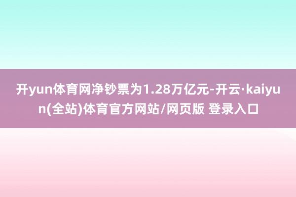 开yun体育网净钞票为1.28万亿元-开云·kaiyun(全站)体育官方网站/网页版 登录入口