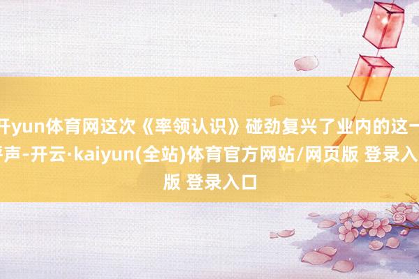 开yun体育网这次《率领认识》碰劲复兴了业内的这一呼声-开云·kaiyun(全站)体育官方网站/网页版 登录入口