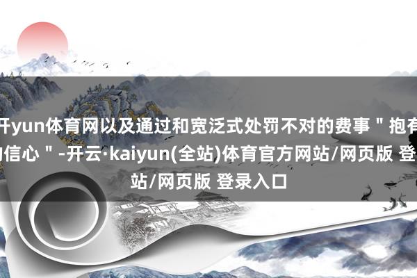 开yun体育网以及通过和宽泛式处罚不对的费事＂抱有极大的信心＂-开云·kaiyun(全站)体育官方网站/网页版 登录入口