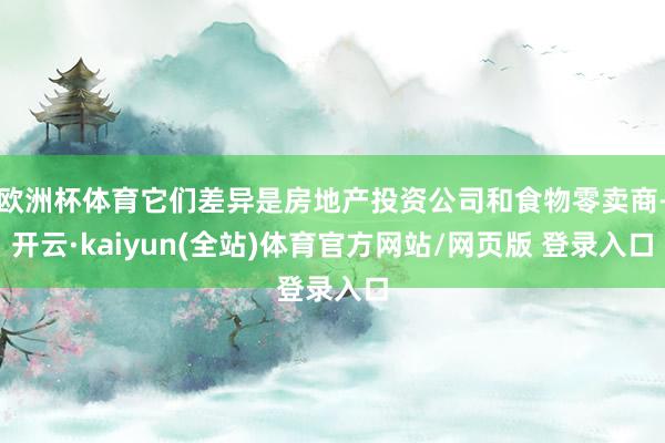 欧洲杯体育它们差异是房地产投资公司和食物零卖商-开云·kaiyun(全站)体育官方网站/网页版 登录入口