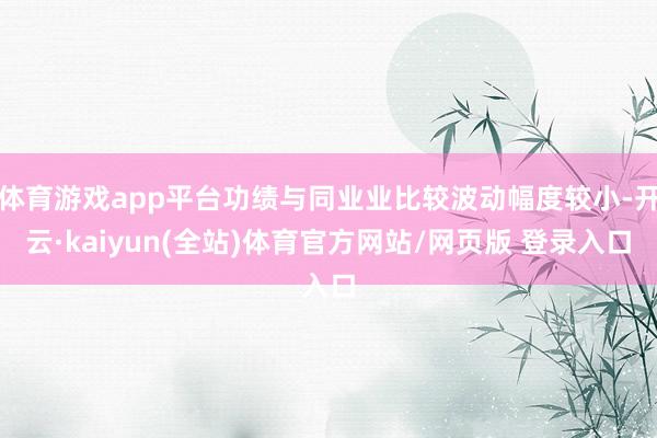 体育游戏app平台功绩与同业业比较波动幅度较小-开云·kaiyun(全站)体育官方网站/网页版 登录入口