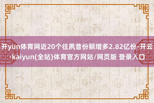 开yun体育网近20个往夙昔份额增多2.82亿份-开云·kaiyun(全站)体育官方网站/网页版 登录入口