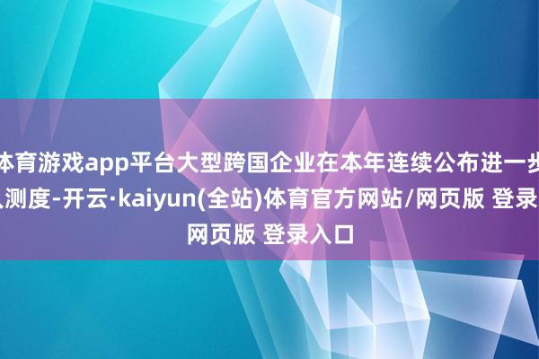 体育游戏app平台大型跨国企业在本年连续公布进一步裁人测度-开云·kaiyun(全站)体育官方网站/网页版 登录入口