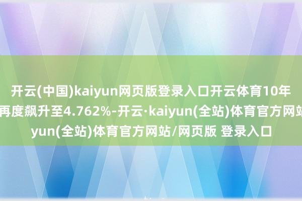 开云(中国)kaiyun网页版登录入口开云体育10年期好意思债收益率再度飙升至4.762%-开云·kaiyun(全站)体育官方网站/网页版 登录入口