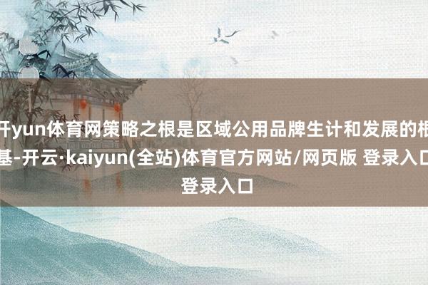 开yun体育网策略之根是区域公用品牌生计和发展的根基-开云·kaiyun(全站)体育官方网站/网页版 登录入口