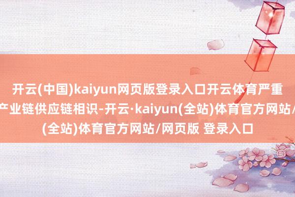 开云(中国)kaiyun网页版登录入口开云体育严重威迫公共半导体产业链供应链相识-开云·kaiyun(全站)体育官方网站/网页版 登录入口