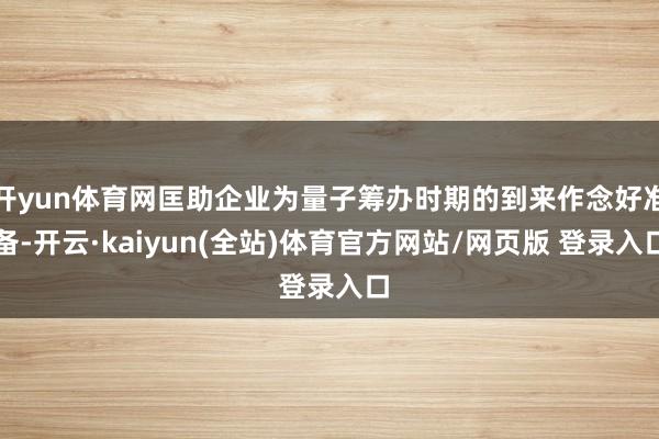 开yun体育网匡助企业为量子筹办时期的到来作念好准备-开云·kaiyun(全站)体育官方网站/网页版 登录入口