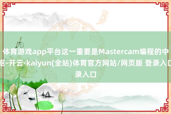 体育游戏app平台这一重要是Mastercam编程的中枢-开云·kaiyun(全站)体育官方网站/网页版 登录入口