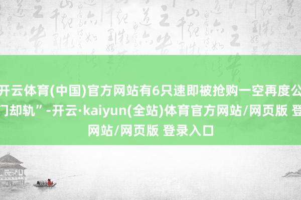 开云体育(中国)官方网站有6只速即被抢购一空再度公告“闭门却轨”-开云·kaiyun(全站)体育官方网站/网页版 登录入口