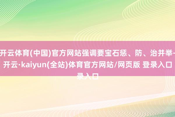 开云体育(中国)官方网站强调要宝石惩、防、治并举-开云·kaiyun(全站)体育官方网站/网页版 登录入口