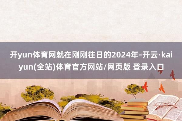 开yun体育网就在刚刚往日的2024年-开云·kaiyun(全站)体育官方网站/网页版 登录入口